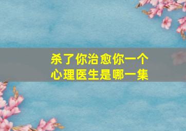 杀了你治愈你一个心理医生是哪一集