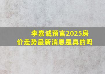 李嘉诚预言2025房价走势最新消息是真的吗