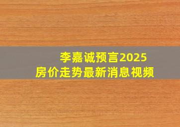 李嘉诚预言2025房价走势最新消息视频