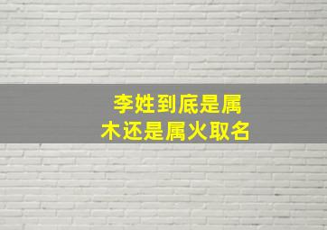 李姓到底是属木还是属火取名