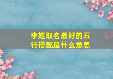 李姓取名最好的五行搭配是什么意思