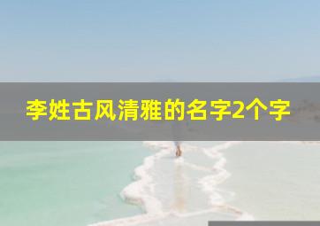 李姓古风清雅的名字2个字