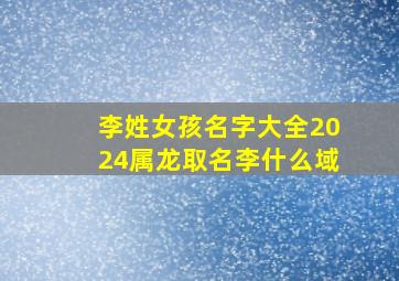 李姓女孩名字大全2024属龙取名李什么域