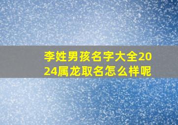 李姓男孩名字大全2024属龙取名怎么样呢