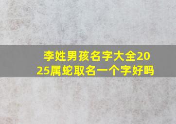 李姓男孩名字大全2025属蛇取名一个字好吗