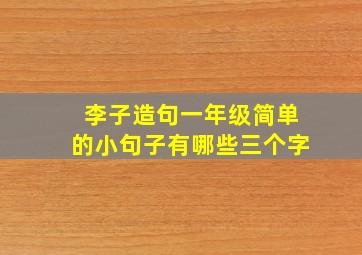 李子造句一年级简单的小句子有哪些三个字