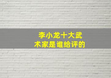 李小龙十大武术家是谁给评的