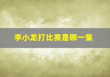 李小龙打比赛是哪一集