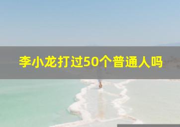 李小龙打过50个普通人吗