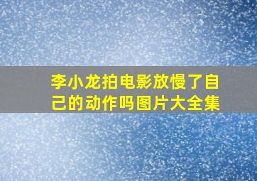 李小龙拍电影放慢了自己的动作吗图片大全集