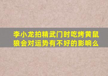 李小龙拍精武门时吃烤黄鼠狼会对运势有不好的影响么