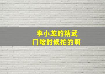 李小龙的精武门啥时候拍的啊