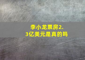 李小龙票房2.3亿美元是真的吗