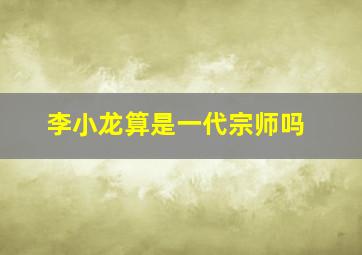 李小龙算是一代宗师吗