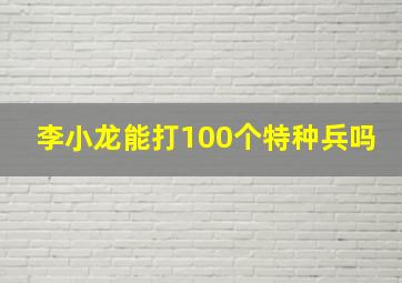 李小龙能打100个特种兵吗