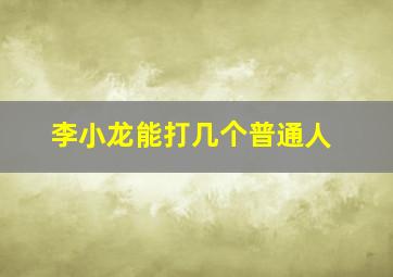 李小龙能打几个普通人