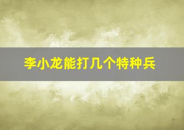 李小龙能打几个特种兵