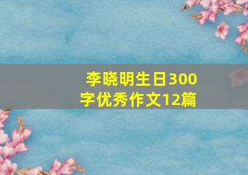 李晓明生日300字优秀作文12篇