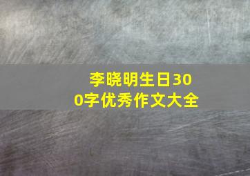 李晓明生日300字优秀作文大全