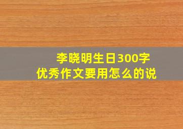 李晓明生日300字优秀作文要用怎么的说