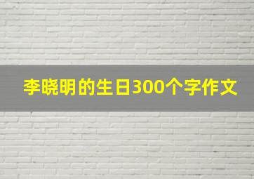 李晓明的生日300个字作文