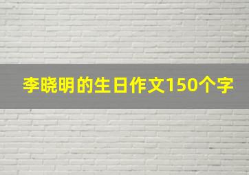 李晓明的生日作文150个字