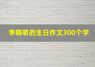 李晓明的生日作文300个字