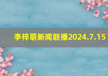 李梓萌新闻联播2024.7.15