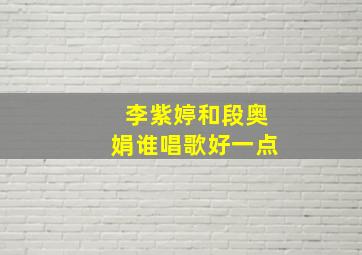 李紫婷和段奥娟谁唱歌好一点