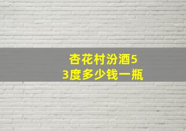 杏花村汾酒53度多少钱一瓶