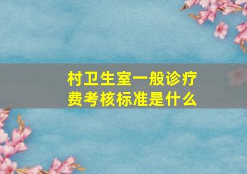 村卫生室一般诊疗费考核标准是什么