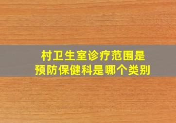 村卫生室诊疗范围是预防保健科是哪个类别