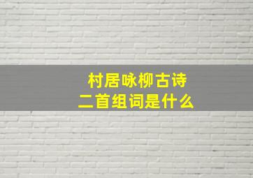 村居咏柳古诗二首组词是什么