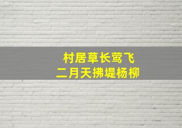 村居草长莺飞二月天拂堤杨柳