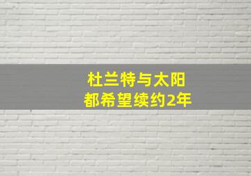 杜兰特与太阳都希望续约2年