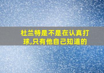 杜兰特是不是在认真打球,只有他自己知道的