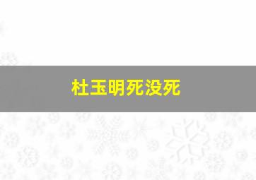 杜玉明死没死