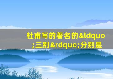 杜甫写的著名的“三别”分别是