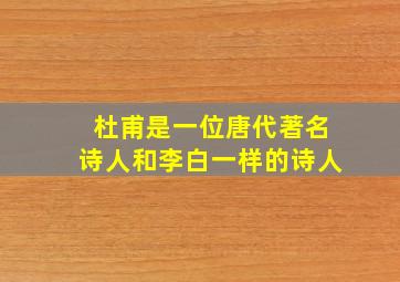 杜甫是一位唐代著名诗人和李白一样的诗人