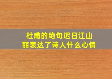 杜甫的绝句迟日江山丽表达了诗人什么心情