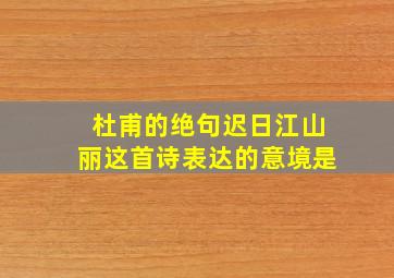 杜甫的绝句迟日江山丽这首诗表达的意境是