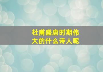 杜甫盛唐时期伟大的什么诗人呢