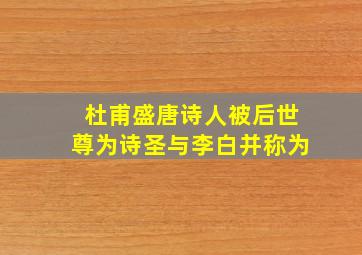 杜甫盛唐诗人被后世尊为诗圣与李白并称为