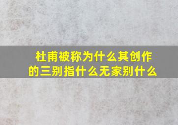 杜甫被称为什么其创作的三别指什么无家别什么