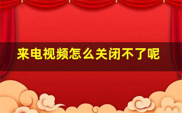 来电视频怎么关闭不了呢