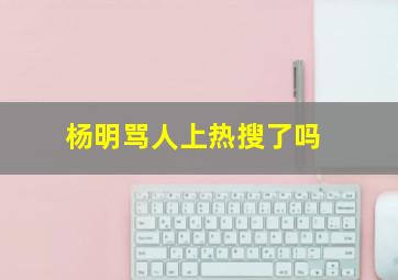 杨明骂人上热搜了吗