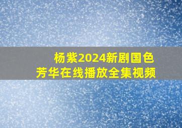 杨紫2024新剧国色芳华在线播放全集视频