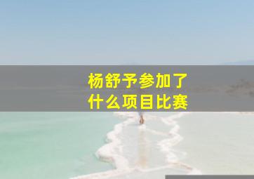 杨舒予参加了什么项目比赛