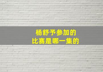 杨舒予参加的比赛是哪一集的