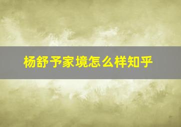 杨舒予家境怎么样知乎